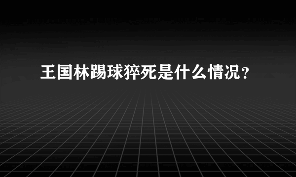 王国林踢球猝死是什么情况？