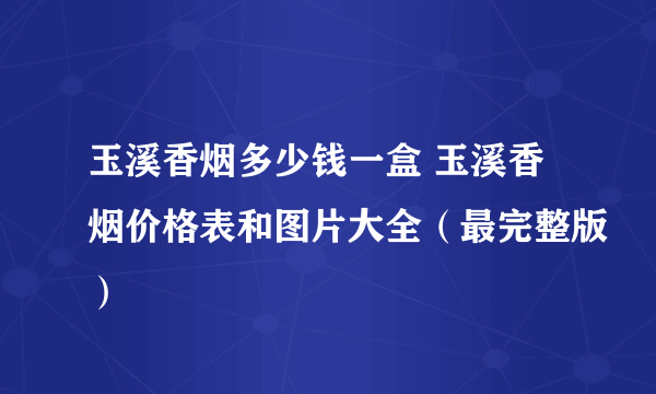 玉溪香烟多少钱一盒 玉溪香烟价格表和图片大全（最完整版）