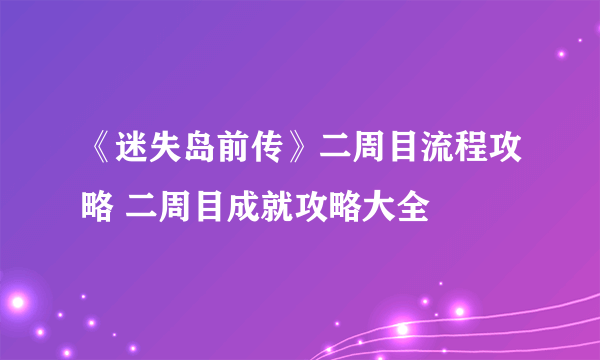 《迷失岛前传》二周目流程攻略 二周目成就攻略大全