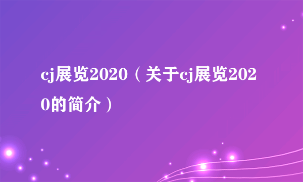 cj展览2020（关于cj展览2020的简介）