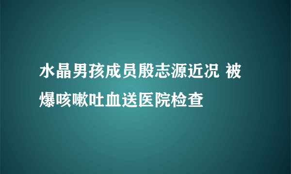 水晶男孩成员殷志源近况 被爆咳嗽吐血送医院检查