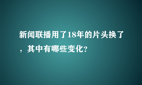 新闻联播用了18年的片头换了，其中有哪些变化？