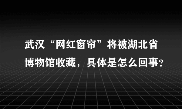 武汉“网红窗帘”将被湖北省博物馆收藏，具体是怎么回事？