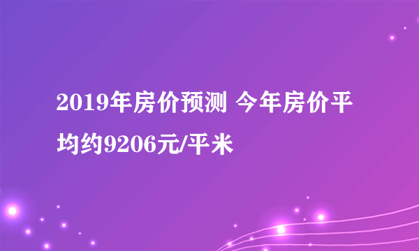 2019年房价预测 今年房价平均约9206元/平米