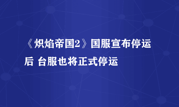 《炽焰帝国2》国服宣布停运后 台服也将正式停运