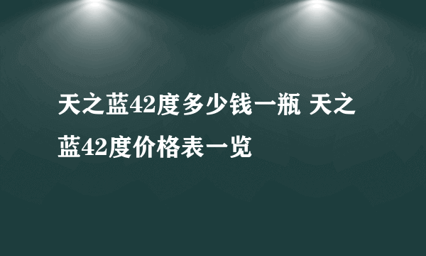 天之蓝42度多少钱一瓶 天之蓝42度价格表一览