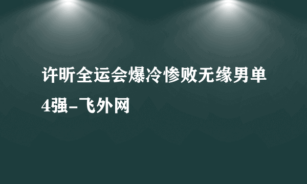 许昕全运会爆冷惨败无缘男单4强-飞外网