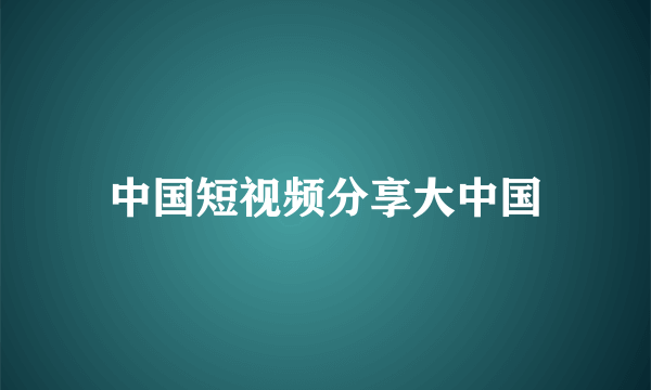 中国短视频分享大中国