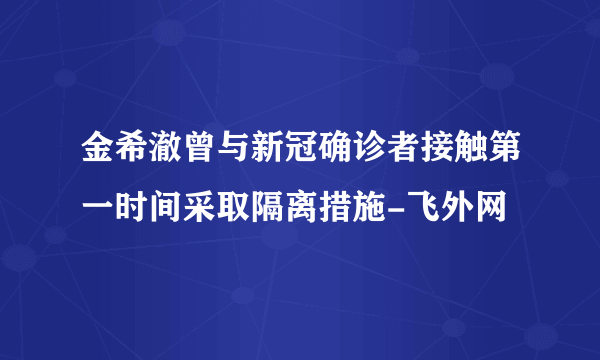 金希澈曾与新冠确诊者接触第一时间采取隔离措施-飞外网