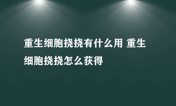 重生细胞挠挠有什么用 重生细胞挠挠怎么获得