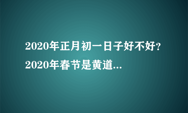 2020年正月初一日子好不好？2020年春节是黄道吉日吗？