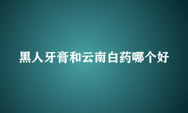 黑人牙膏和云南白药哪个好