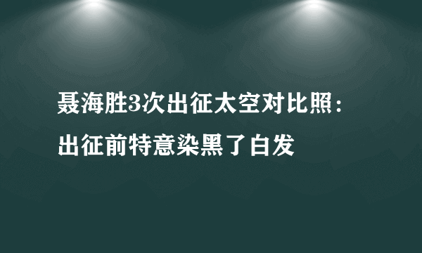 聂海胜3次出征太空对比照：出征前特意染黑了白发