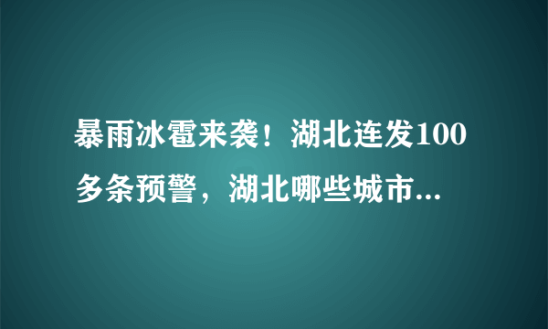 暴雨冰雹来袭！湖北连发100多条预警，湖北哪些城市的暴雨天气较为严重？