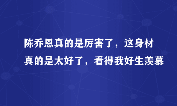 陈乔恩真的是厉害了，这身材真的是太好了，看得我好生羡慕