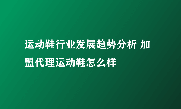 运动鞋行业发展趋势分析 加盟代理运动鞋怎么样