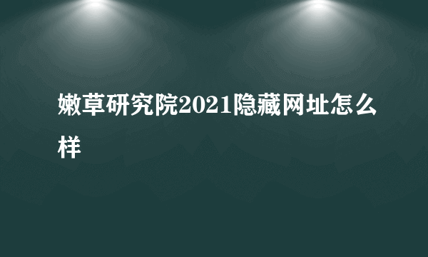 嫩草研究院2021隐藏网址怎么样