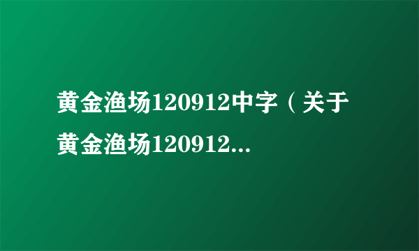 黄金渔场120912中字（关于黄金渔场120912中字的介绍）