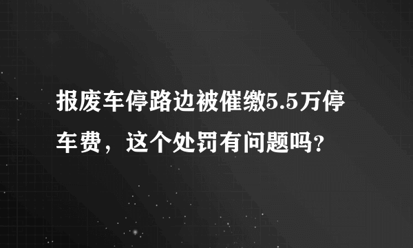 报废车停路边被催缴5.5万停车费，这个处罚有问题吗？