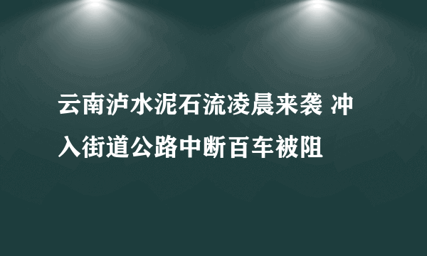 云南泸水泥石流凌晨来袭 冲入街道公路中断百车被阻