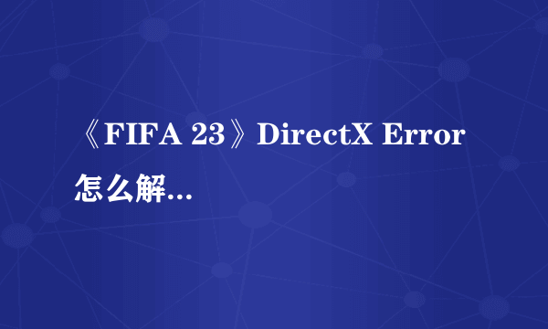 《FIFA 23》DirectX Error怎么解决？DirectX Error解决方法介绍