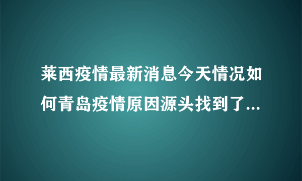 莱西疫情最新消息今天情况如何青岛疫情原因源头找到了吗2022_飞外网