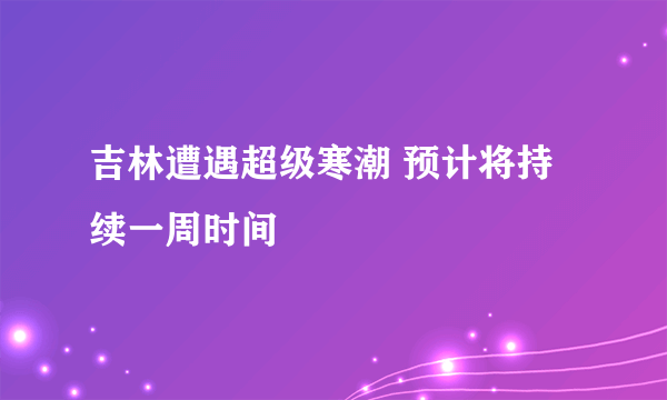 吉林遭遇超级寒潮 预计将持续一周时间