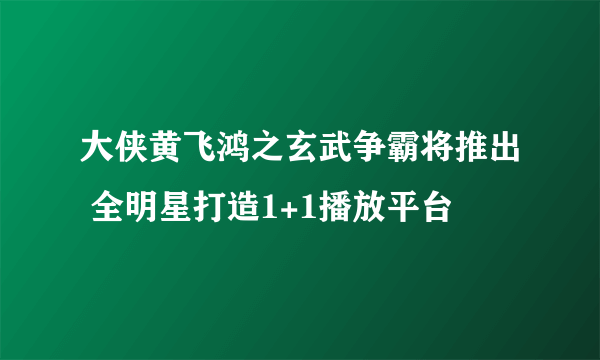 大侠黄飞鸿之玄武争霸将推出 全明星打造1+1播放平台