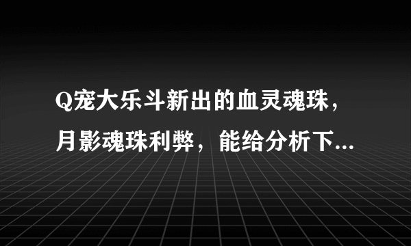 Q宠大乐斗新出的血灵魂珠，月影魂珠利弊，能给分析下么？新出的该安在哪个上比较好？求高手解答！