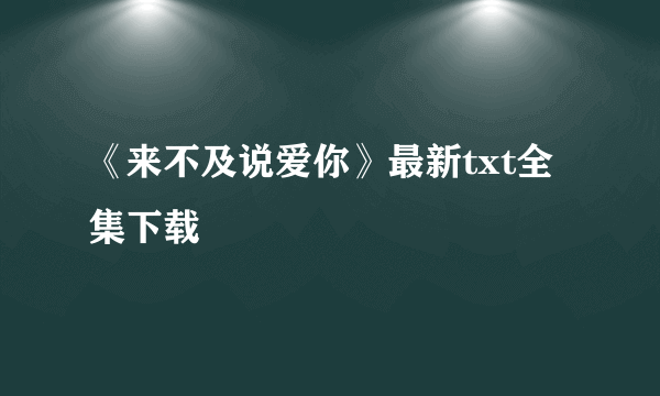 《来不及说爱你》最新txt全集下载