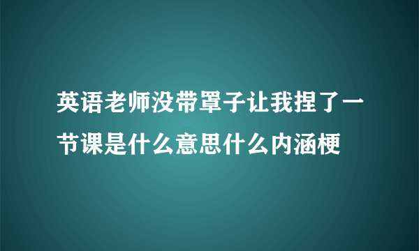 英语老师没带罩子让我捏了一节课是什么意思什么内涵梗