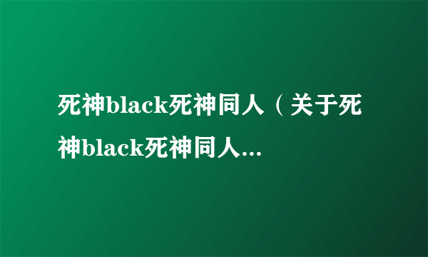 死神black死神同人（关于死神black死神同人的简介）