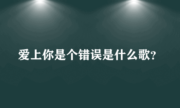 爱上你是个错误是什么歌？