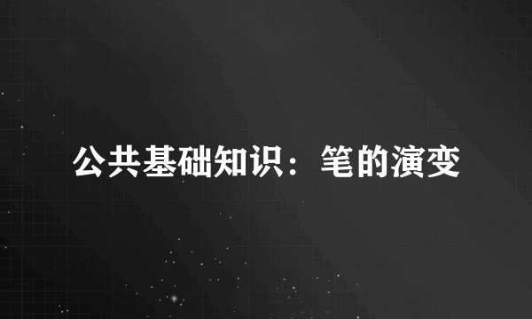 公共基础知识：笔的演变