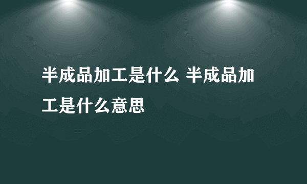 半成品加工是什么 半成品加工是什么意思