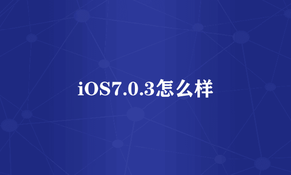 iOS7.0.3怎么样