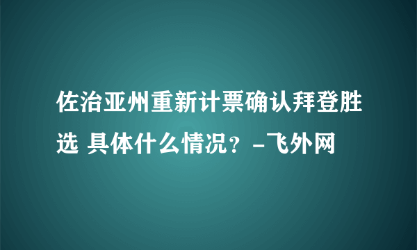 佐治亚州重新计票确认拜登胜选 具体什么情况？-飞外网