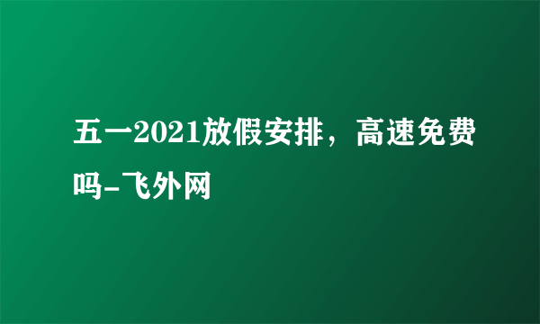 五一2021放假安排，高速免费吗-飞外网