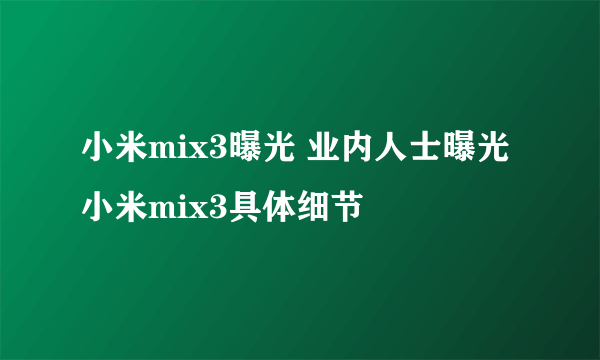 小米mix3曝光 业内人士曝光小米mix3具体细节