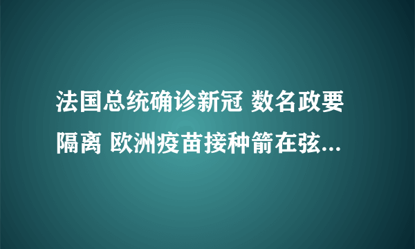 法国总统确诊新冠 数名政要隔离 欧洲疫苗接种箭在弦上-飞外