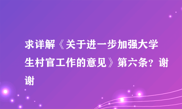 求详解《关于进一步加强大学生村官工作的意见》第六条？谢谢