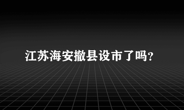 江苏海安撤县设市了吗？