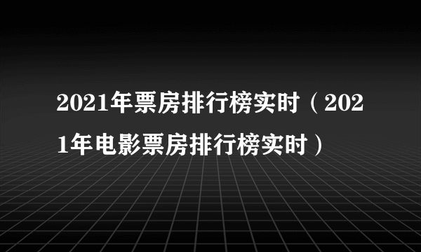 2021年票房排行榜实时（2021年电影票房排行榜实时）