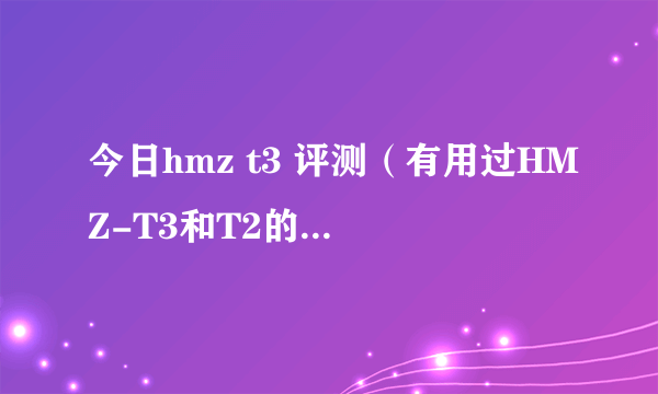 今日hmz t3 评测（有用过HMZ-T3和T2的朋友吗）