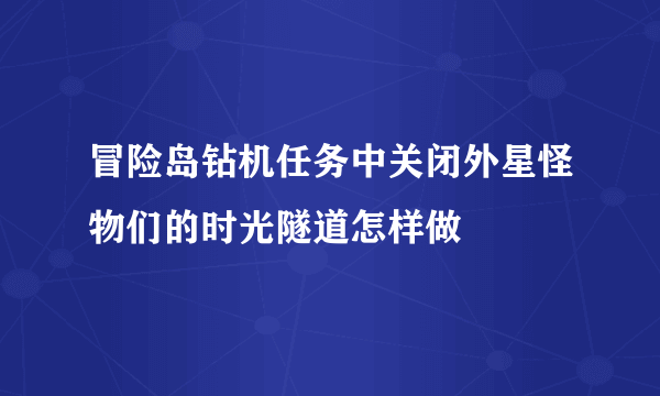 冒险岛钻机任务中关闭外星怪物们的时光隧道怎样做