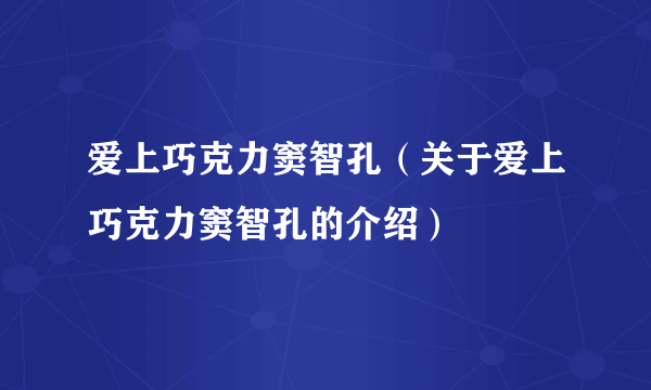 爱上巧克力窦智孔（关于爱上巧克力窦智孔的介绍）