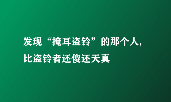 发现“掩耳盗铃”的那个人, 比盗铃者还傻还天真