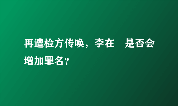 再遭检方传唤，李在镕是否会增加罪名？