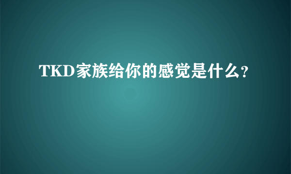 TKD家族给你的感觉是什么？