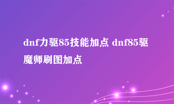 dnf力驱85技能加点 dnf85驱魔师刷图加点